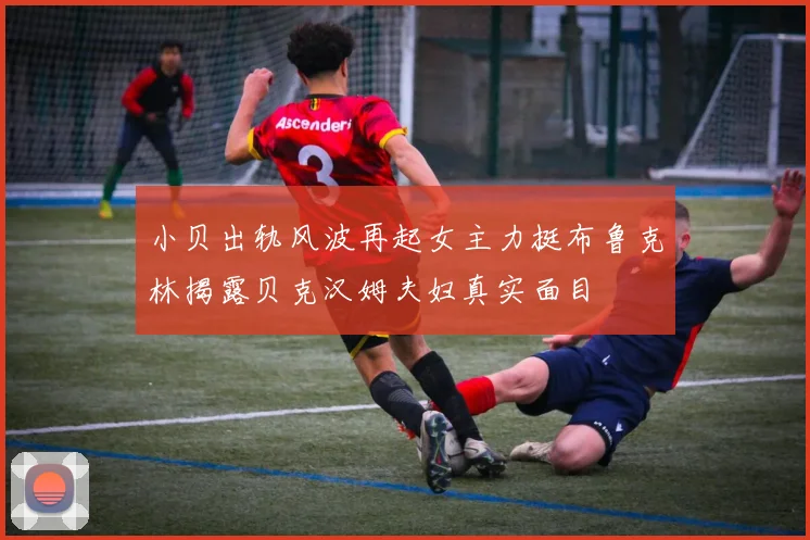 小贝出轨风波再起女主力挺布鲁克林揭露贝克汉姆夫妇真实面目