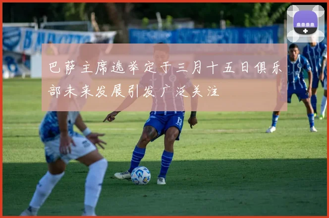 巴萨主席选举定于三月十五日俱乐部未来发展引发广泛关注