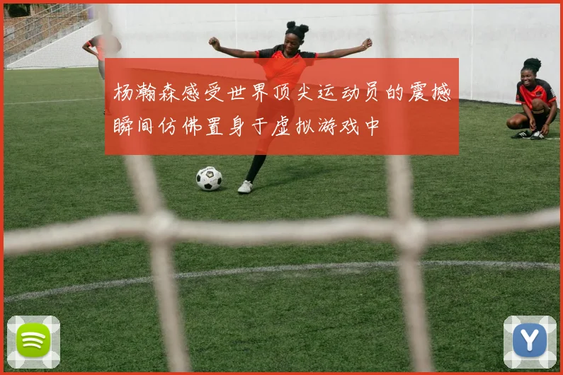 杨瀚森感受世界顶尖运动员的震撼瞬间仿佛置身于虚拟游戏中