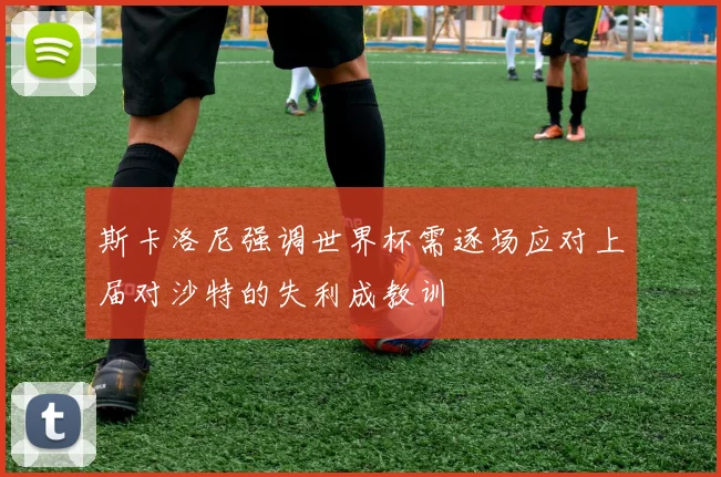 斯卡洛尼强调世界杯需逐场应对上届对沙特的失利成教训